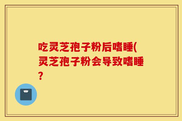 吃灵芝孢子粉后嗜睡(灵芝孢子粉会导致嗜睡?-第1张图片-灵芝之家 吃灵芝孢子粉后嗜睡(灵芝孢子粉会导致嗜睡?-第1张图片-灵芝之家