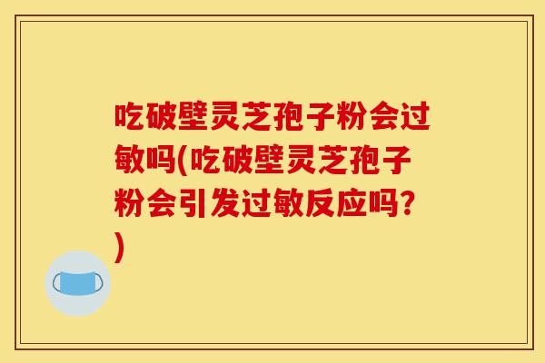 吃破壁灵芝孢子粉会过敏吗(吃破壁灵芝孢子粉会引发过敏反应吗?)-第1张图片-灵芝之家 吃破壁灵芝孢子粉会过敏吗(吃破壁灵芝孢子粉会引发过敏反应吗?)-第1张图片-灵芝之家