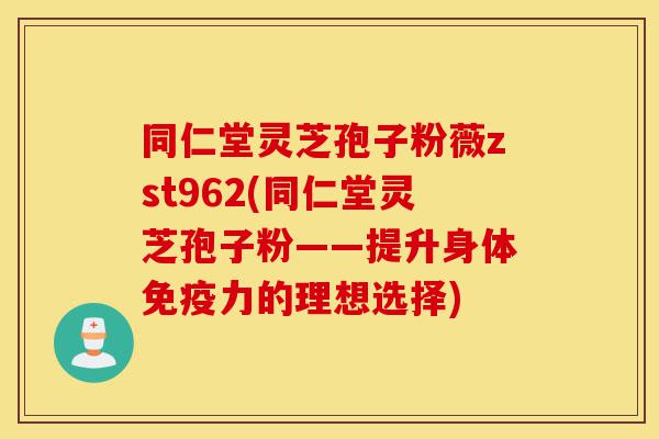 同仁堂灵芝孢子粉薇zst962(同仁堂灵芝孢子粉——提升身体免疫力的理想选择)-第1张图片-灵芝之家 同仁堂灵芝孢子粉薇zst962(同仁堂灵芝孢子粉——提升身体免疫力的理想选择)-第1张图片-灵芝之家