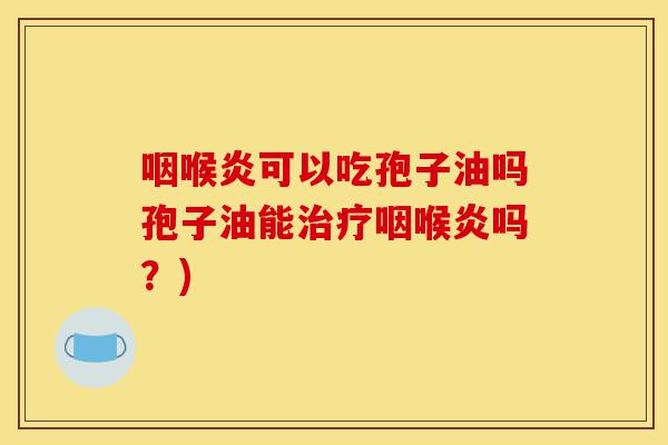 咽喉炎可以吃孢子油吗孢子油能治疗咽喉炎吗?)-第1张图片-灵芝之家 咽喉炎可以吃孢子油吗孢子油能治疗咽喉炎吗?)-第1张图片-灵芝之家