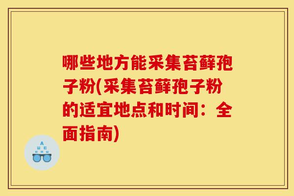 哪些地方能采集苔藓孢子粉(采集苔藓孢子粉的适宜地点和时间：全面指南)-第1张图片-灵芝之家