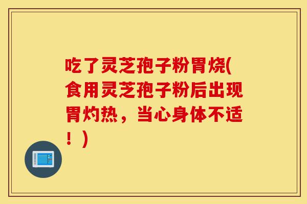 吃了灵芝孢子粉胃烧(食用灵芝孢子粉后出现胃灼热，当心身体不适！)-第1张图片-灵芝之家