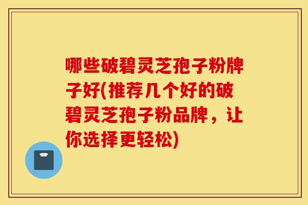 哪些破碧灵芝孢子粉牌子好(推荐几个好的破碧灵芝孢子粉品牌,让你选择更轻松)-第1张图片-灵芝之家 哪些破碧灵芝孢子粉牌子好(推荐几个好的破碧灵芝孢子粉品牌,让你选择更轻松)-第1张图片-灵芝之家