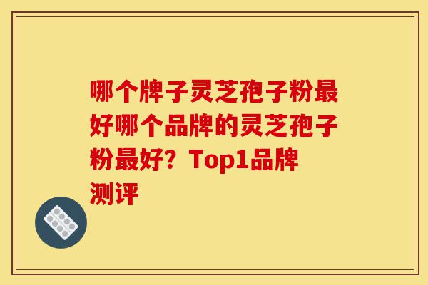 哪个牌子灵芝孢子粉最好哪个品牌的灵芝孢子粉最好?Top1品牌测评-第1张图片-灵芝之家 哪个牌子灵芝孢子粉最好哪个品牌的灵芝孢子粉最好?Top1品牌测评-第1张图片-灵芝之家