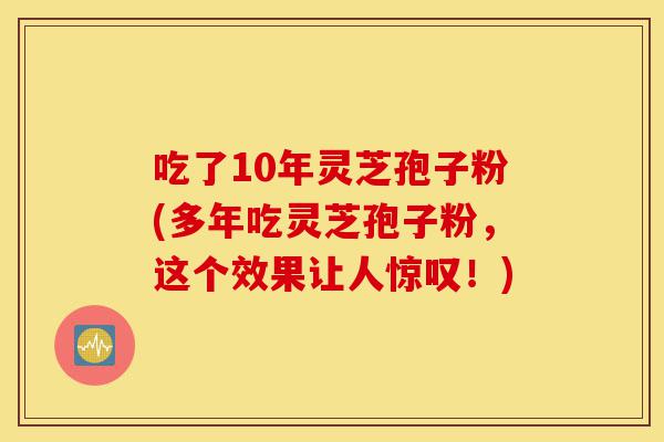吃了10年灵芝孢子粉(多年吃灵芝孢子粉,这个效果让人惊叹!)-第1张图片-灵芝之家 吃了10年灵芝孢子粉(多年吃灵芝孢子粉,这个效果让人惊叹!)-第1张图片-灵芝之家