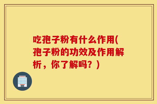 吃孢子粉有什么作用(孢子粉的功效及作用解析，你了解吗？)-第1张图片-灵芝之家