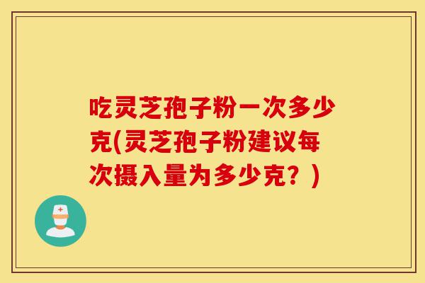 吃灵芝孢子粉一次多少克(灵芝孢子粉建议每次摄入量为多少克?)-第1张图片-灵芝之家 吃灵芝孢子粉一次多少克(灵芝孢子粉建议每次摄入量为多少克?)-第1张图片-灵芝之家
