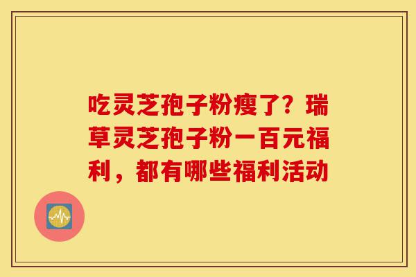 吃灵芝孢子粉瘦了?瑞草灵芝孢子粉一百元福利,都有哪些福利活动-第1张图片-灵芝之家 吃灵芝孢子粉瘦了?瑞草灵芝孢子粉一百元福利,都有哪些福利活动-第1张图片-灵芝之家