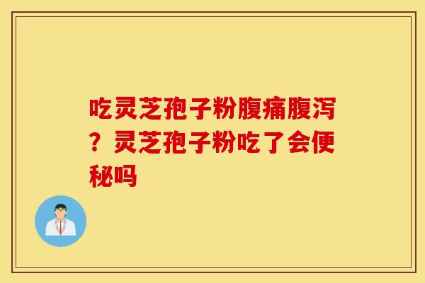 吃灵芝孢子粉腹痛腹泻？灵芝孢子粉吃了会便秘吗-第1张图片-灵芝之家