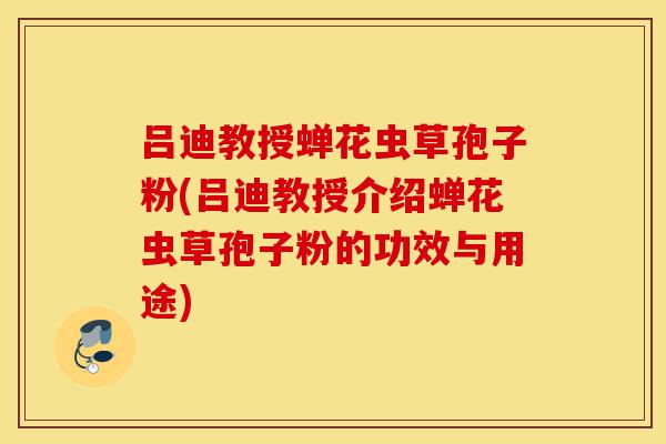 吕迪教授蝉花虫草孢子粉(吕迪教授介绍蝉花虫草孢子粉的功效与用途)-第1张图片-灵芝之家