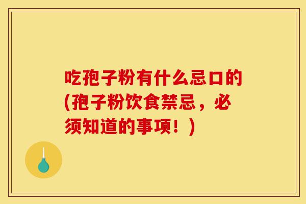 吃孢子粉有什么忌口的(孢子粉饮食禁忌,必须知道的事项!)-第1张图片-灵芝之家 吃孢子粉有什么忌口的(孢子粉饮食禁忌,必须知道的事项!)-第1张图片-灵芝之家