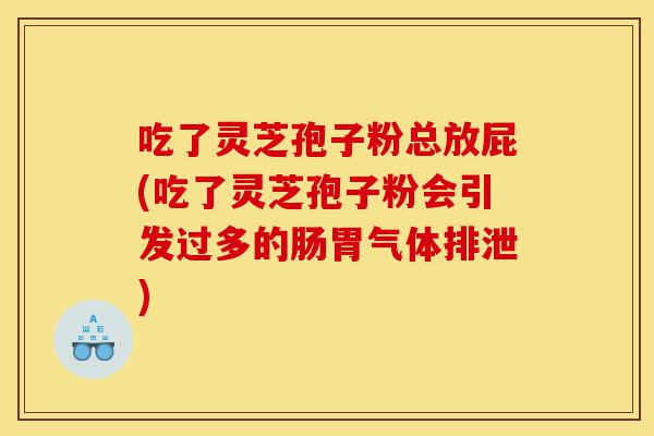 吃了灵芝孢子粉总放屁(吃了灵芝孢子粉会引发过多的肠胃气体排泄)-第1张图片-灵芝之家 吃了灵芝孢子粉总放屁(吃了灵芝孢子粉会引发过多的肠胃气体排泄)-第1张图片-灵芝之家