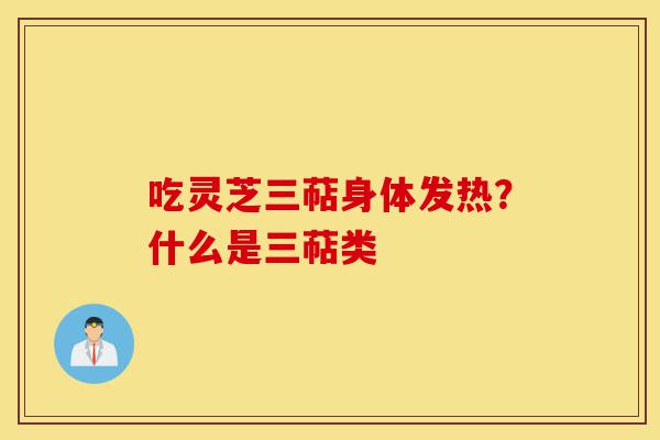 吃灵芝三萜身体发热?什么是三萜类-第1张图片-灵芝之家 吃灵芝三萜身体发热?什么是三萜类-第1张图片-灵芝之家