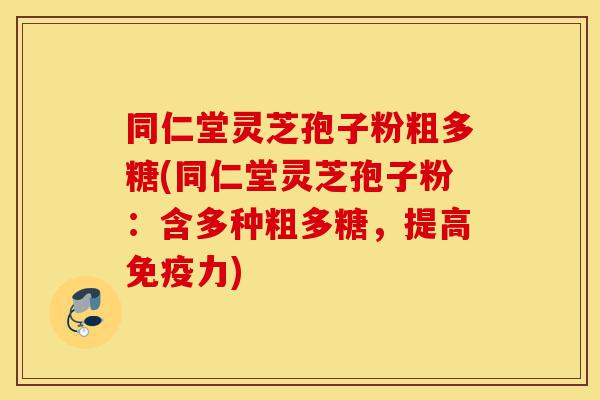 同仁堂灵芝孢子粉粗多糖(同仁堂灵芝孢子粉：含多种粗多糖，提高免疫力)-第1张图片-灵芝之家