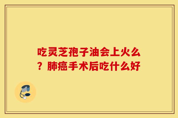 吃灵芝孢子油会上火么?肺癌手术后吃什么好-第1张图片-灵芝之家 吃灵芝孢子油会上火么?肺癌手术后吃什么好-第1张图片-灵芝之家