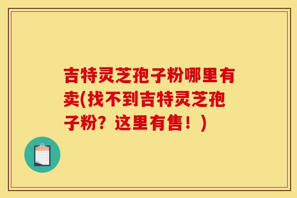 吉特灵芝孢子粉哪里有卖(找不到吉特灵芝孢子粉?这里有售!)-第1张图片-灵芝之家 吉特灵芝孢子粉哪里有卖(找不到吉特灵芝孢子粉?这里有售!)-第1张图片-灵芝之家