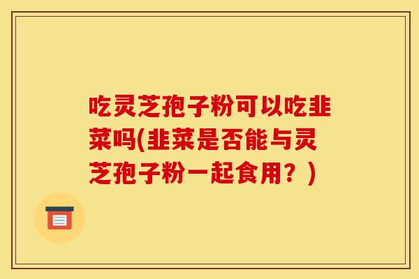 吃灵芝孢子粉可以吃韭菜吗(韭菜是否能与灵芝孢子粉一起食用?)-第1张图片-灵芝之家 吃灵芝孢子粉可以吃韭菜吗(韭菜是否能与灵芝孢子粉一起食用?)-第1张图片-灵芝之家