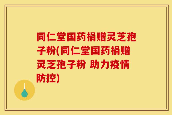同仁堂国药捐赠灵芝孢子粉(同仁堂国药捐赠灵芝孢子粉 助力疫情防控)-第1张图片-灵芝之家 同仁堂国药捐赠灵芝孢子粉(同仁堂国药捐赠灵芝孢子粉 助力疫情防控)-第1张图片-灵芝之家