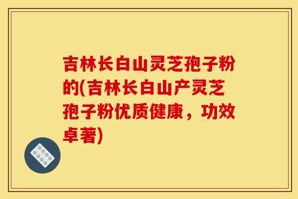 吉林长白山灵芝孢子粉的(吉林长白山产灵芝孢子粉优质健康,功效卓著)-第1张图片-灵芝之家 吉林长白山灵芝孢子粉的(吉林长白山产灵芝孢子粉优质健康,功效卓著)-第1张图片-灵芝之家