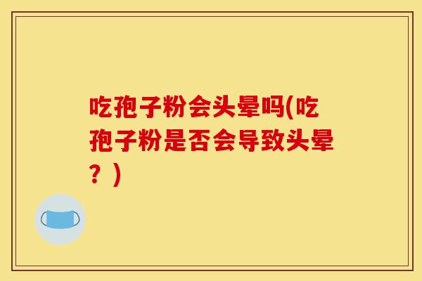 吃孢子粉会头晕吗(吃孢子粉是否会导致头晕？)-第1张图片-灵芝之家