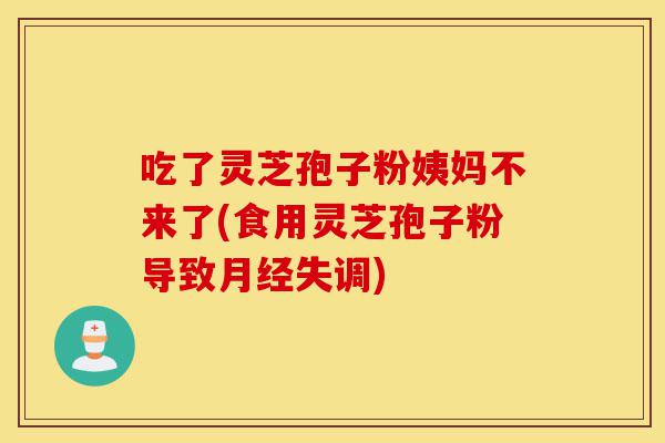 吃了灵芝孢子粉姨妈不来了(食用灵芝孢子粉导致月经失调)-第1张图片-灵芝之家 吃了灵芝孢子粉姨妈不来了(食用灵芝孢子粉导致月经失调)-第1张图片-灵芝之家
