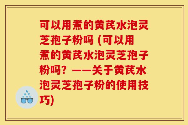 可以用煮的黄芪水泡灵芝孢子粉吗 (可以用煮的黄芪水泡灵芝孢子粉吗?——关于黄芪水泡灵芝孢子粉的使用技巧)-第1张图片-灵芝之家 可以用煮的黄芪水泡灵芝孢子粉吗 (可以用煮的黄芪水泡灵芝孢子粉吗?——关于黄芪水泡灵芝孢子粉的使用技巧)-第1张图片-灵芝之家