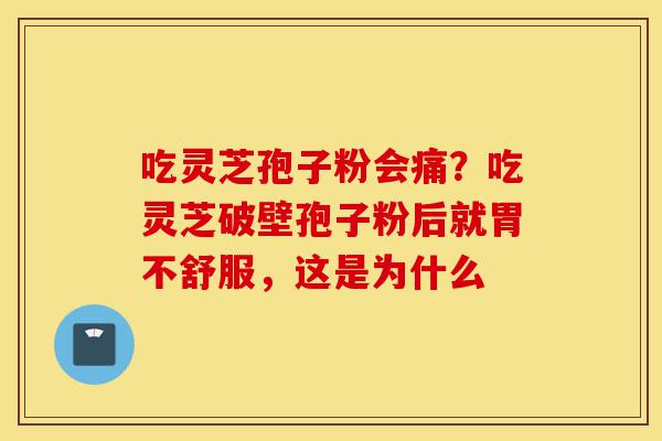 吃灵芝孢子粉会痛?吃灵芝破壁孢子粉后就胃不舒服,这是为什么-第1张图片-灵芝之家 吃灵芝孢子粉会痛?吃灵芝破壁孢子粉后就胃不舒服,这是为什么-第1张图片-灵芝之家