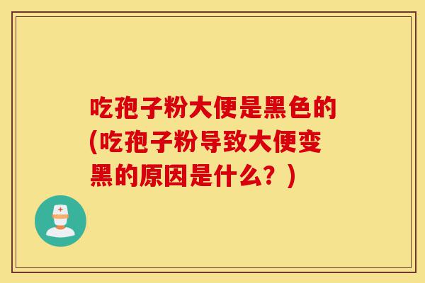 吃孢子粉大便是黑色的(吃孢子粉导致大便变黑的原因是什么?)-第1张图片-灵芝之家 吃孢子粉大便是黑色的(吃孢子粉导致大便变黑的原因是什么?)-第1张图片-灵芝之家