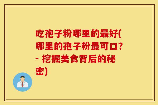吃孢子粉哪里的最好(哪里的孢子粉最可口?- 挖掘美食背后的秘密)-第1张图片-灵芝之家 吃孢子粉哪里的最好(哪里的孢子粉最可口?- 挖掘美食背后的秘密)-第1张图片-灵芝之家