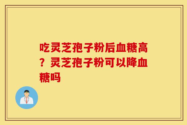 吃灵芝孢子粉后血糖高？灵芝孢子粉可以降血糖吗-第1张图片-灵芝之家
