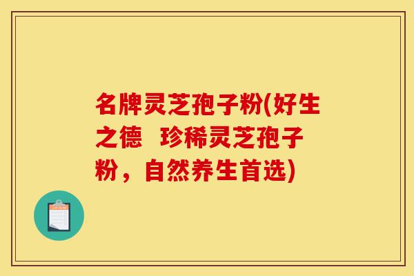 名牌灵芝孢子粉(好生之德 珍稀灵芝孢子粉,自然养生首选)-第1张图片-灵芝之家 名牌灵芝孢子粉(好生之德 珍稀灵芝孢子粉,自然养生首选)-第1张图片-灵芝之家