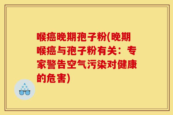 喉癌晚期孢子粉(晚期喉癌与孢子粉有关：专家警告空气污染对健康的危害)-第1张图片-灵芝之家