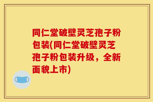 同仁堂破壁灵芝孢子粉包装(同仁堂破壁灵芝孢子粉包装升级，全新面貌上市)-第1张图片-灵芝之家