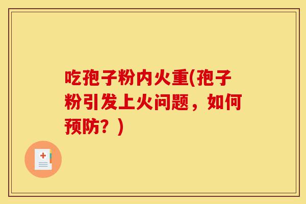 吃孢子粉内火重(孢子粉引发上火问题,如何预防?)-第1张图片-灵芝之家 吃孢子粉内火重(孢子粉引发上火问题,如何预防?)-第1张图片-灵芝之家
