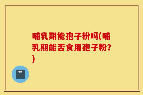 哺乳期能孢子粉吗(哺乳期能否食用孢子粉?)-第1张图片-灵芝之家 哺乳期能孢子粉吗(哺乳期能否食用孢子粉?)-第1张图片-灵芝之家
