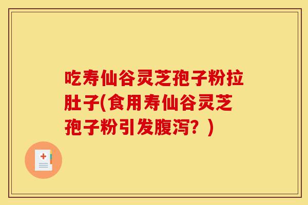 吃寿仙谷灵芝孢子粉拉肚子(食用寿仙谷灵芝孢子粉引发腹泻？)-第1张图片-灵芝之家