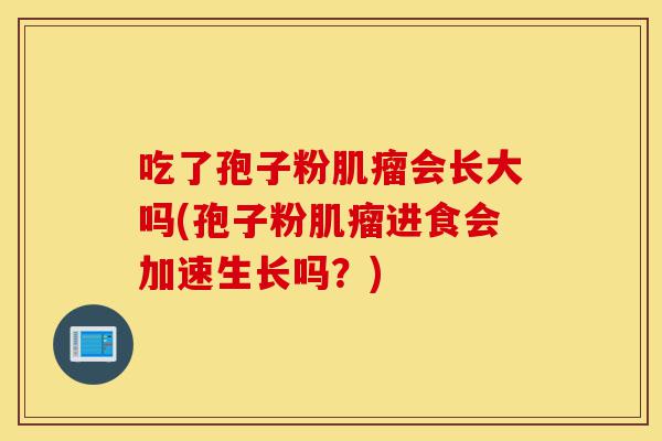 吃了孢子粉肌瘤会长大吗(孢子粉肌瘤进食会加速生长吗?)-第1张图片-灵芝之家 吃了孢子粉肌瘤会长大吗(孢子粉肌瘤进食会加速生长吗?)-第1张图片-灵芝之家