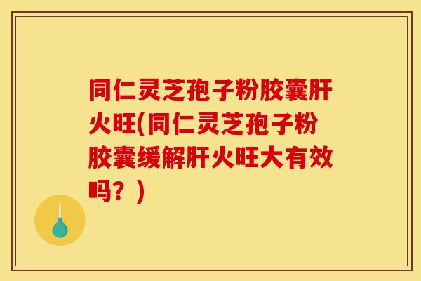 同仁灵芝孢子粉胶囊肝火旺(同仁灵芝孢子粉胶囊缓解肝火旺大有效吗?)-第1张图片-灵芝之家 同仁灵芝孢子粉胶囊肝火旺(同仁灵芝孢子粉胶囊缓解肝火旺大有效吗?)-第1张图片-灵芝之家