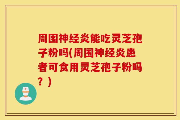 周围神经炎能吃灵芝孢子粉吗(周围神经炎患者可食用灵芝孢子粉吗?)-第1张图片-灵芝之家 周围神经炎能吃灵芝孢子粉吗(周围神经炎患者可食用灵芝孢子粉吗?)-第1张图片-灵芝之家