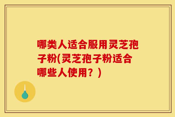 哪类人适合服用灵芝孢子粉(灵芝孢子粉适合哪些人使用?)-第1张图片-灵芝之家 哪类人适合服用灵芝孢子粉(灵芝孢子粉适合哪些人使用?)-第1张图片-灵芝之家