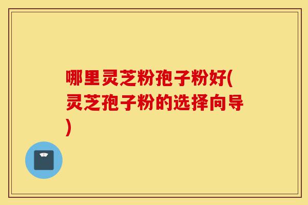 哪里灵芝粉孢子粉好(灵芝孢子粉的选择向导)-第1张图片-灵芝之家 哪里灵芝粉孢子粉好(灵芝孢子粉的选择向导)-第1张图片-灵芝之家