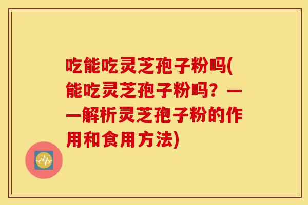 吃能吃灵芝孢子粉吗(能吃灵芝孢子粉吗？——解析灵芝孢子粉的作用和食用方法)-第1张图片-灵芝之家