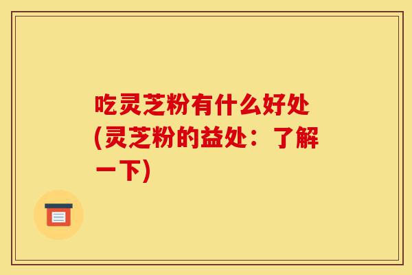 吃灵芝粉有什么好处 (灵芝粉的益处:了解一下)-第1张图片-灵芝之家 吃灵芝粉有什么好处 (灵芝粉的益处:了解一下)-第1张图片-灵芝之家