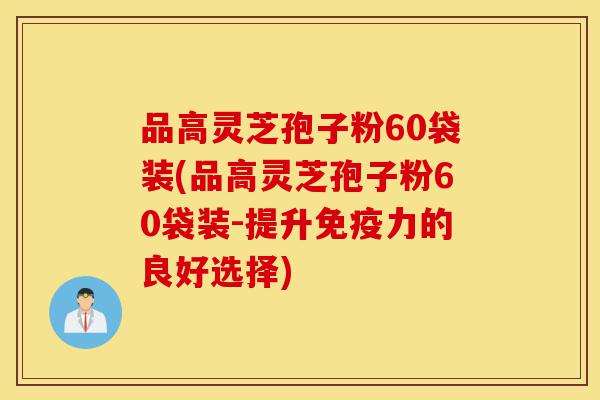 品高灵芝孢子粉60袋装(品高灵芝孢子粉60袋装-提升免疫力的良好选择)-第1张图片-灵芝之家