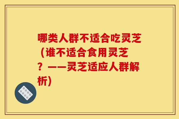 哪类人群不适合吃灵芝 (谁不适合食用灵芝?——灵芝适应人群解析)-第1张图片-灵芝之家 哪类人群不适合吃灵芝 (谁不适合食用灵芝?——灵芝适应人群解析)-第1张图片-灵芝之家