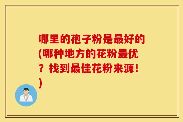 哪里的孢子粉是最好的(哪种地方的花粉最优？找到最佳花粉来源！)-第1张图片-灵芝之家