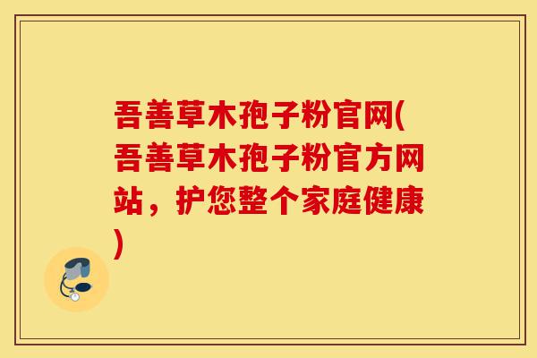 吾善草木孢子粉官网(吾善草木孢子粉官方网站,护您整个家庭健康)-第1张图片-灵芝之家 吾善草木孢子粉官网(吾善草木孢子粉官方网站,护您整个家庭健康)-第1张图片-灵芝之家