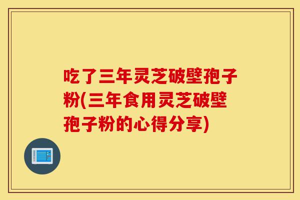吃了三年灵芝破壁孢子粉(三年食用灵芝破壁孢子粉的心得分享)-第1张图片-灵芝之家 吃了三年灵芝破壁孢子粉(三年食用灵芝破壁孢子粉的心得分享)-第1张图片-灵芝之家