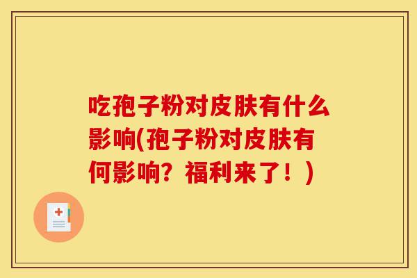 吃孢子粉对皮肤有什么影响(孢子粉对皮肤有何影响?福利来了!)-第1张图片-灵芝之家 吃孢子粉对皮肤有什么影响(孢子粉对皮肤有何影响?福利来了!)-第1张图片-灵芝之家
