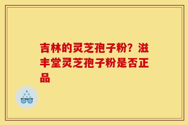 吉林的灵芝孢子粉?滋丰堂灵芝孢子粉是否正品-第1张图片-灵芝之家 吉林的灵芝孢子粉?滋丰堂灵芝孢子粉是否正品-第1张图片-灵芝之家